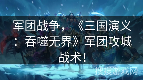 军团战争,《三国演义:吞噬无界》军团攻城战术! 军团战争,《三国演义:吞噬无界》军团攻城战术!