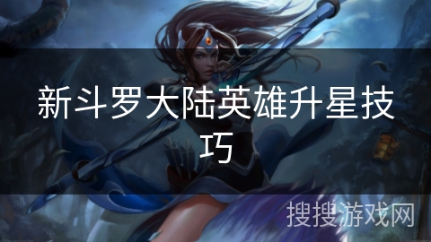 新斗罗大陆英雄升星技巧