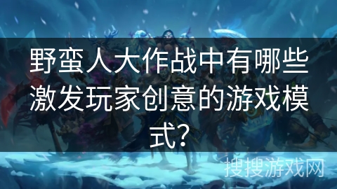 野蛮人大作战中有哪些激发玩家创意的游戏模式？