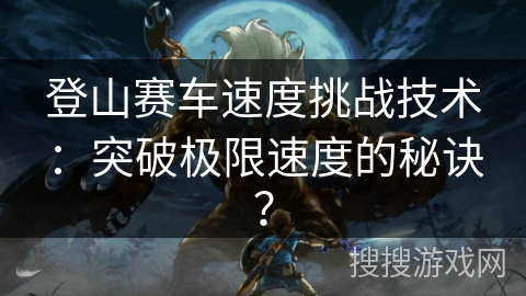 登山赛车速度挑战技术：突破极限速度的秘诀？