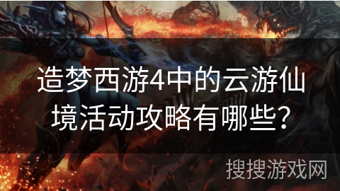 造梦西游4中的云游仙境活动攻略有哪些？