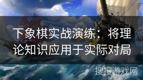 下象棋实战演练:将理论知识应用于实际对局 下象棋实战演练:将理论知识应用于实际对局