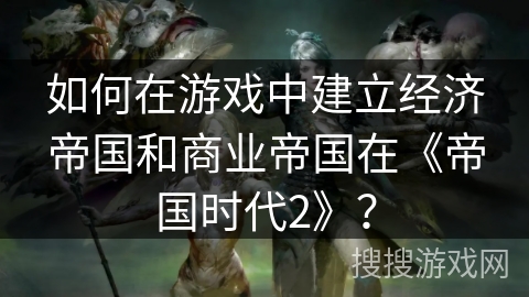 如何在游戏中建立经济帝国和商业帝国在《帝国时代2》？