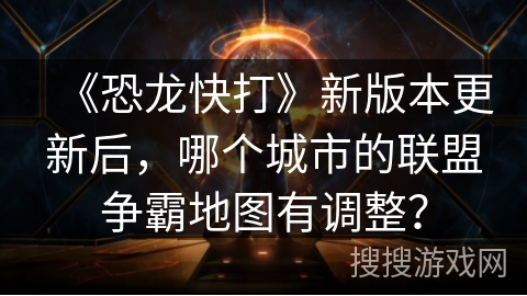《恐龙快打》新版本更新后，哪个城市的联盟争霸地图有调整？