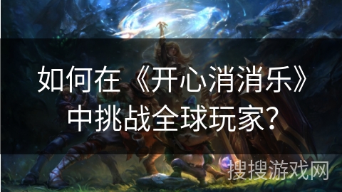如何在《开心消消乐》中挑战全球玩家？