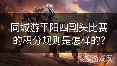 同城游平阳四副头比赛的积分规则是怎样的？
