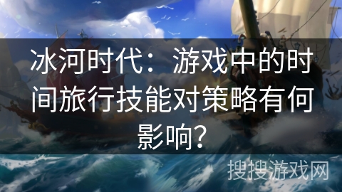冰河时代：游戏中的时间旅行技能对策略有何影响？