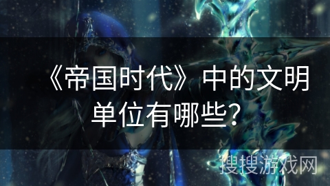 《帝国时代》中的文明单位有哪些？