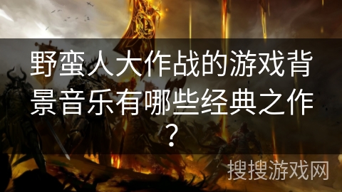 野蛮人大作战的游戏背景音乐有哪些经典之作？