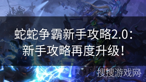 蛇蛇争霸新手攻略2.0：新手攻略再度升级！