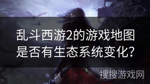 乱斗西游2的游戏地图是否有生态系统变化？