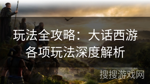 玩法全攻略：大话西游各项玩法深度解析