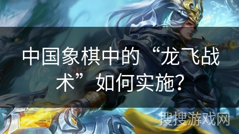 中国象棋中的“龙飞战术”如何实施？