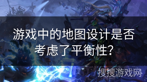 游戏中的地图设计是否考虑了平衡性？