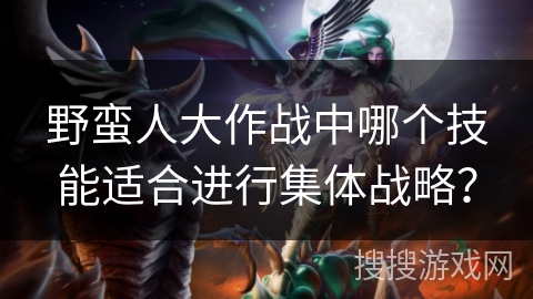 野蛮人大作战中哪个技能适合进行集体战略？