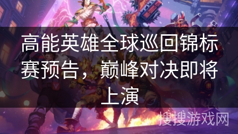 高能英雄全球巡回锦标赛预告，巅峰对决即将上演