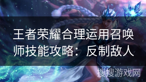 王者荣耀合理运用召唤师技能攻略：反制敌人