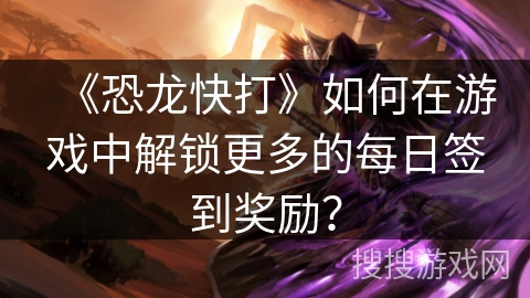 《恐龙快打》如何在游戏中解锁更多的每日签到奖励？