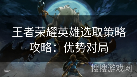 王者荣耀英雄选取策略攻略：优势对局