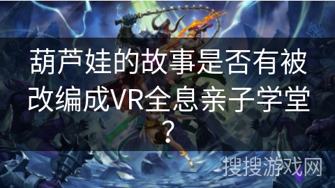 葫芦娃的故事是否有被改编成VR全息亲子学堂？