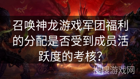 召唤神龙游戏军团福利的分配是否受到成员活跃度的考核? 召唤神龙游戏军团福利的分配是否受到成员活跃度的考核?