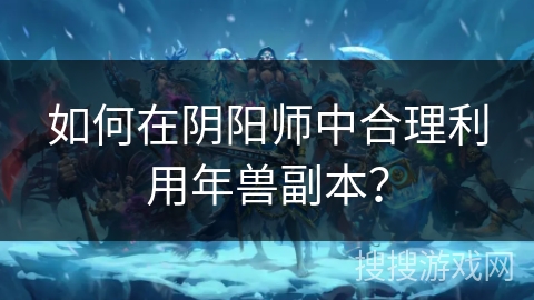 如何在阴阳师中合理利用年兽副本？