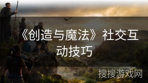 《创造与魔法》社交互动技巧
