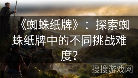 《蜘蛛纸牌》：探索蜘蛛纸牌中的不同挑战难度？