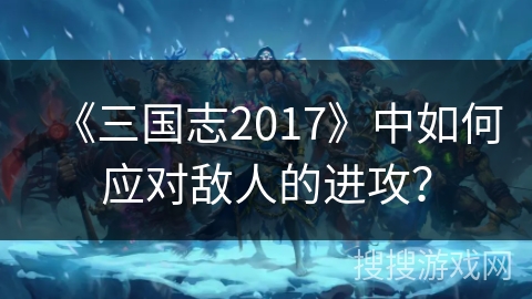 《三国志2017》中如何应对敌人的进攻？