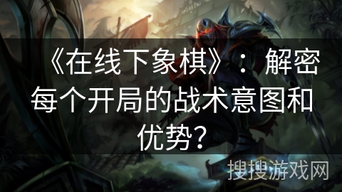 《在线下象棋》：解密每个开局的战术意图和优势？