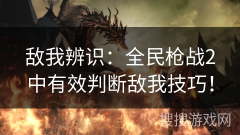 敌我辨识：全民枪战2中有效判断敌我技巧！