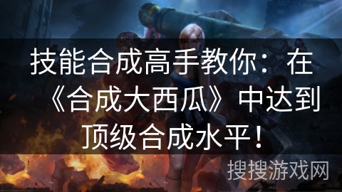 技能合成高手教你：在《合成大西瓜》中达到顶级合成水平！