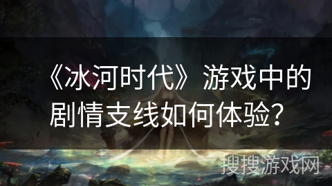 《冰河时代》游戏中的剧情支线如何体验？