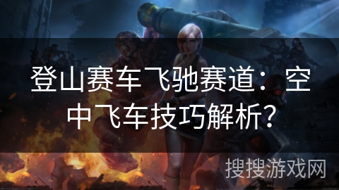 登山赛车飞驰赛道：空中飞车技巧解析？