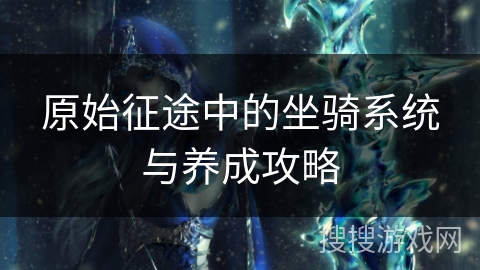 原始征途中的坐骑系统与养成攻略 原始征途中的坐骑系统与养成攻略