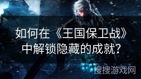 如何在《王国保卫战》中解锁隐藏的成就？