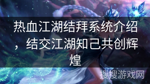 热血江湖结拜系统介绍，结交江湖知己共创辉煌