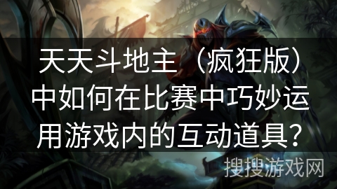 天天斗地主（疯狂版）中如何在比赛中巧妙运用游戏内的互动道具？