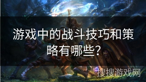 游戏中的战斗技巧和策略有哪些？