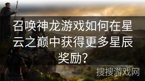 召唤神龙游戏如何在星云之巅中获得更多星辰奖励？