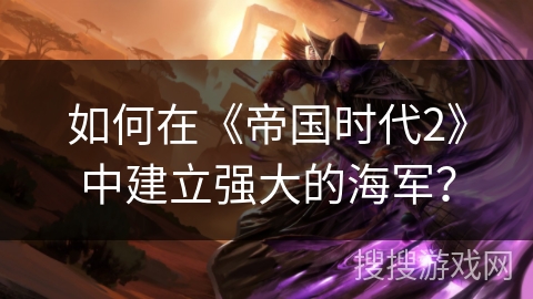 如何在《帝国时代2》中建立强大的海军？