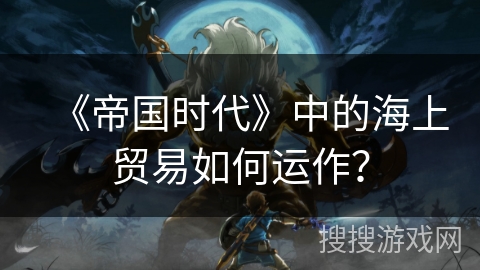 《帝国时代》中的海上贸易如何运作？