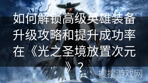 如何解锁高级英雄装备升级攻略和提升成功率在《光之圣境放置次元》？