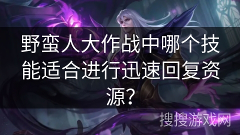 野蛮人大作战中哪个技能适合进行迅速回复资源？