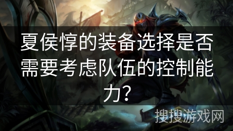 夏侯惇的装备选择是否需要考虑队伍的控制能力？
