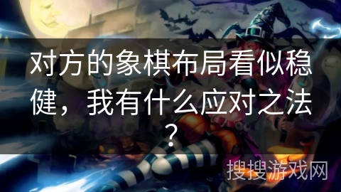 对方的象棋布局看似稳健，我有什么应对之法？