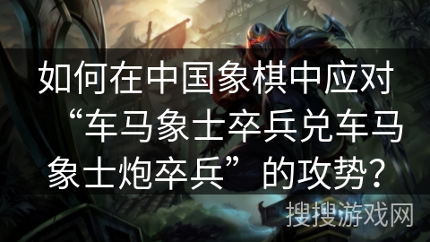 如何在中国象棋中应对“车马象士卒兵兑车马象士炮卒兵”的攻势？