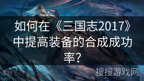 如何在《三国志2017》中提高装备的合成成功率？