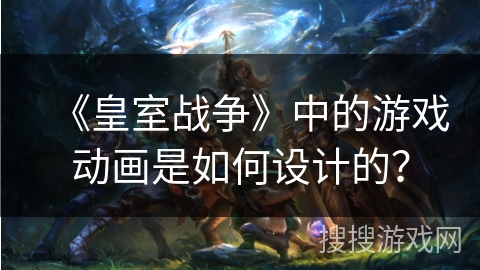 《皇室战争》中的游戏动画是如何设计的？