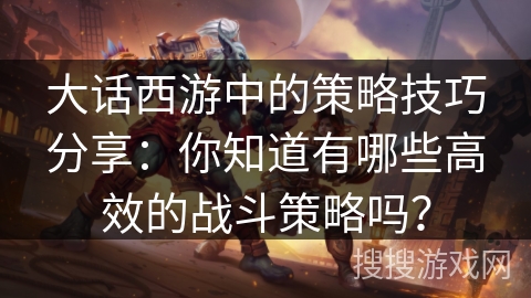大话西游中的策略技巧分享：你知道有哪些高效的战斗策略吗？